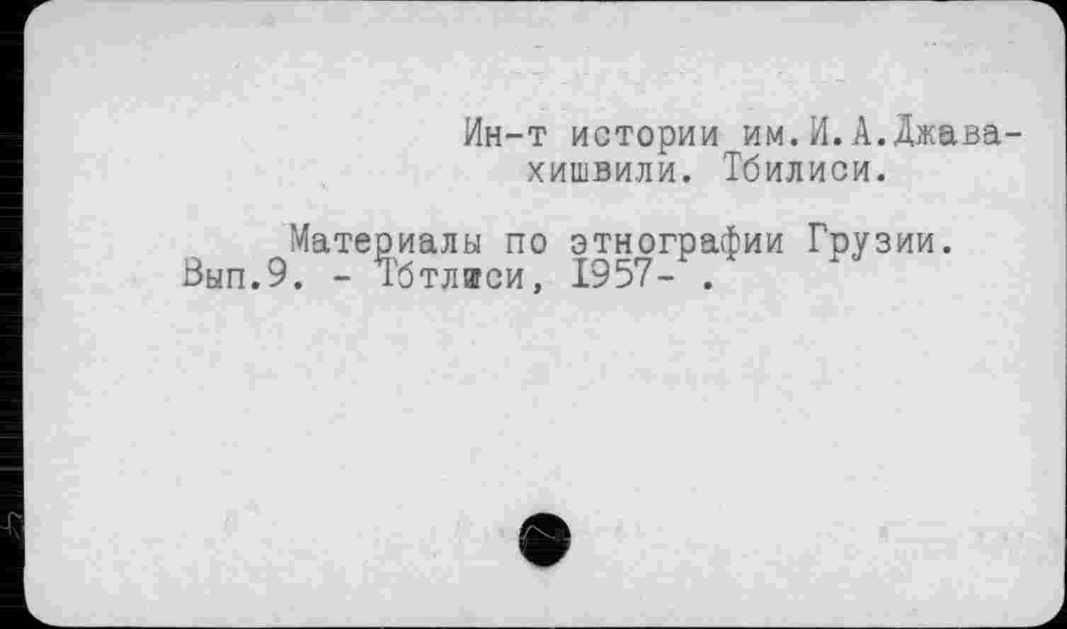 ﻿Ин-т истории им.И.А.Джавахишвили. Тбилиси.
Материалы по этнографии Грузии.
Вып.9. - і'бтлиси, 1957- .